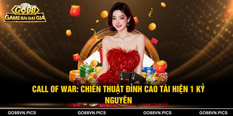 Call Of War: Chiến Thuật Đỉnh Cao Tái Hiện 1 Kỷ Nguyên